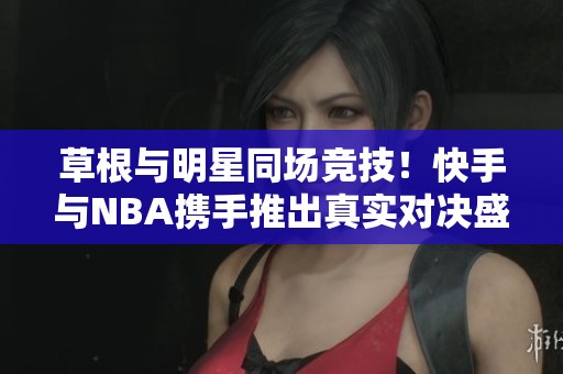 草根与明星同场竞技！快手与NBA携手推出真实对决盛宴