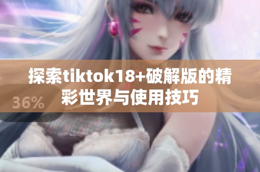 探索tiktok18+破解版的精彩世界与使用技巧