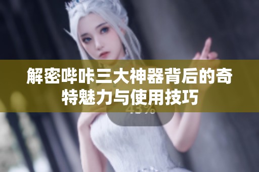 解密哔咔三大神器背后的奇特魅力与使用技巧