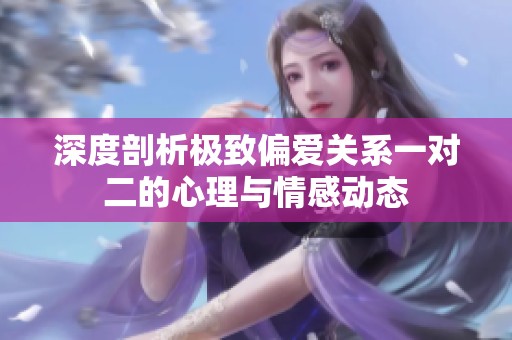 深度剖析极致偏爱关系一对二的心理与情感动态