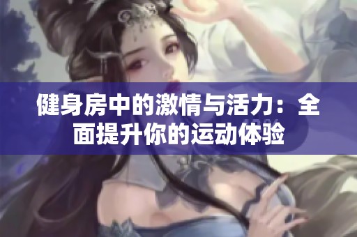 健身房中的激情与活力：全面提升你的运动体验