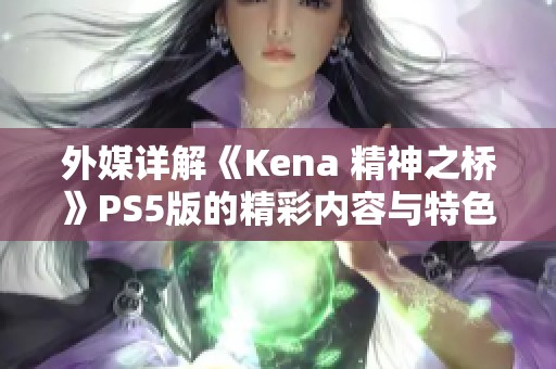 外媒详解《Kena 精神之桥》PS5版的精彩内容与特色