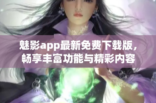 魅影app最新免费下载版，畅享丰富功能与精彩内容