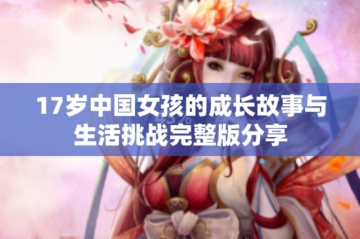 17岁中国女孩的成长故事与生活挑战完整版分享