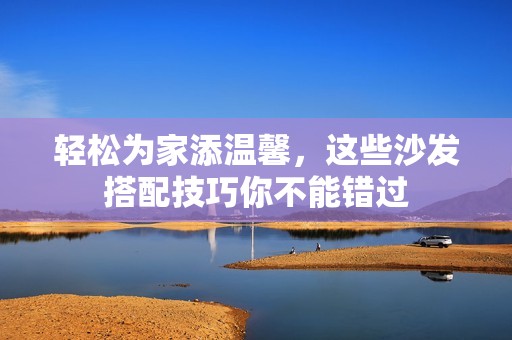 轻松为家添温馨，这些沙发搭配技巧你不能错过