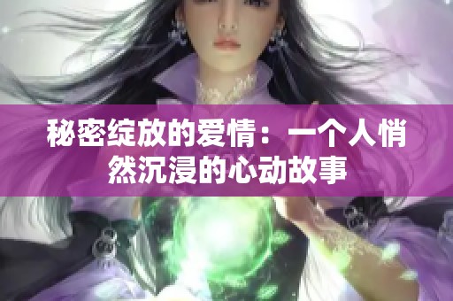秘密绽放的爱情：一个人悄然沉浸的心动故事