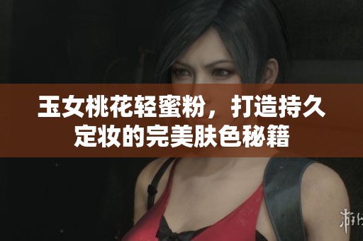 玉女桃花轻蜜粉，打造持久定妆的完美肤色秘籍