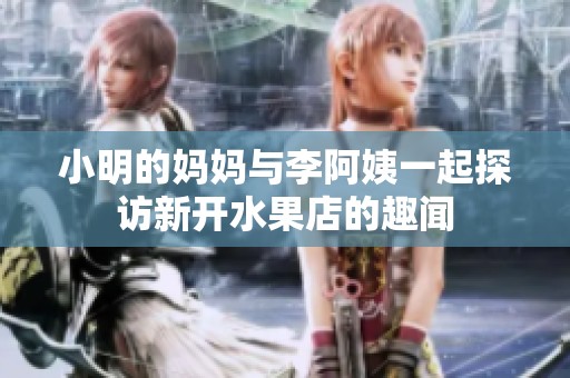 小明的妈妈与李阿姨一起探访新开水果店的趣闻