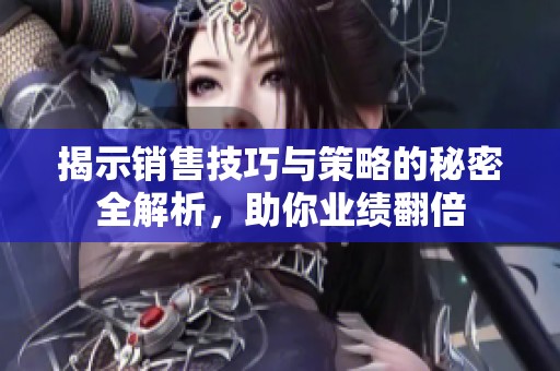 揭示销售技巧与策略的秘密全解析，助你业绩翻倍