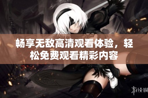 畅享无敌高清观看体验，轻松免费观看精彩内容