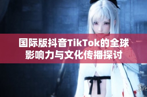 国际版抖音TikTok的全球影响力与文化传播探讨