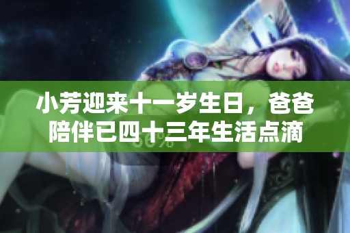 小芳迎来十一岁生日，爸爸陪伴已四十三年生活点滴