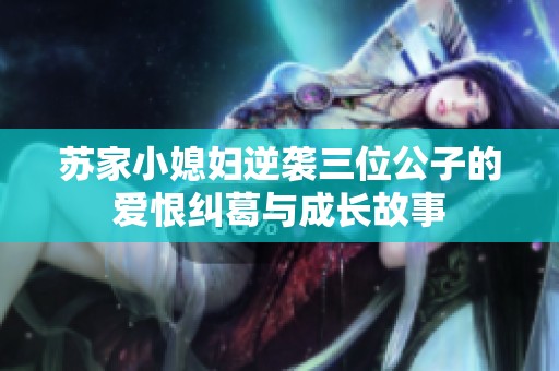 苏家小媳妇逆袭三位公子的爱恨纠葛与成长故事