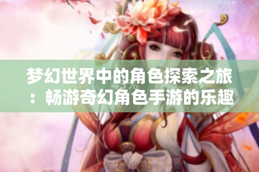 梦幻世界中的角色探索之旅：畅游奇幻角色手游的乐趣与魅力