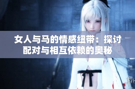 女人与马的情感纽带：探讨配对与相互依赖的奥秘