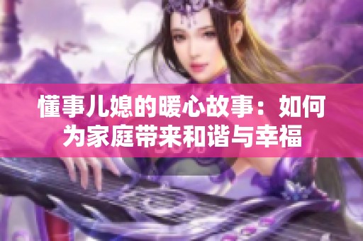 懂事儿媳的暖心故事：如何为家庭带来和谐与幸福