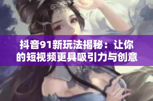 抖音91新玩法揭秘：让你的短视频更具吸引力与创意