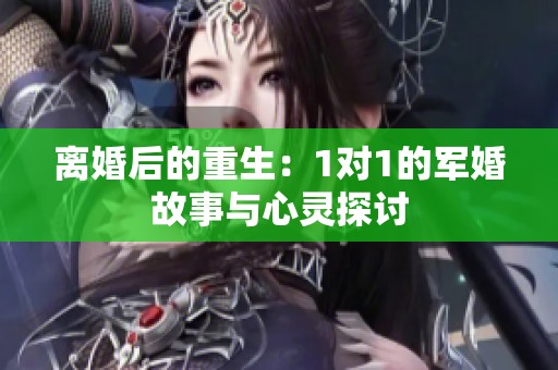 离婚后的重生：1对1的军婚故事与心灵探讨