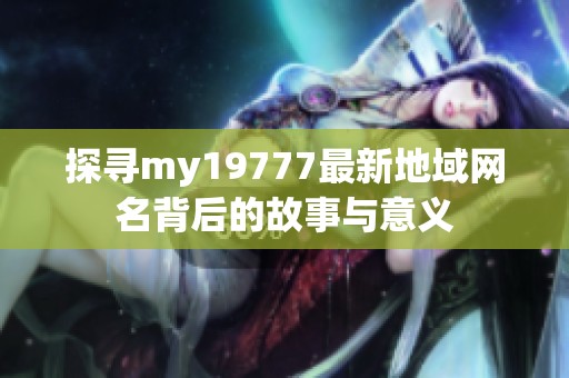 探寻my19777最新地域网名背后的故事与意义