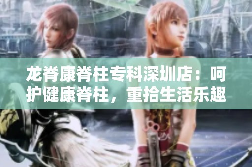 龙脊康脊柱专科深圳店：呵护健康脊柱，重拾生活乐趣