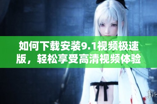 如何下载安装9.1视频极速版，轻松享受高清视频体验