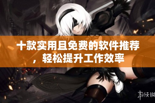 十款实用且免费的软件推荐，轻松提升工作效率