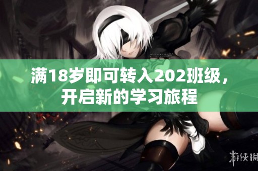 满18岁即可转入202班级，开启新的学习旅程
