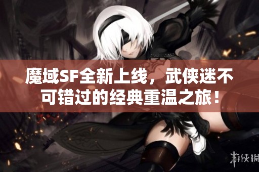 魔域SF全新上线，武侠迷不可错过的经典重温之旅！