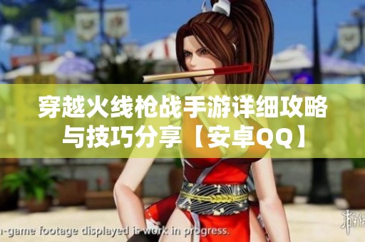 穿越火线枪战手游详细攻略与技巧分享【安卓QQ】