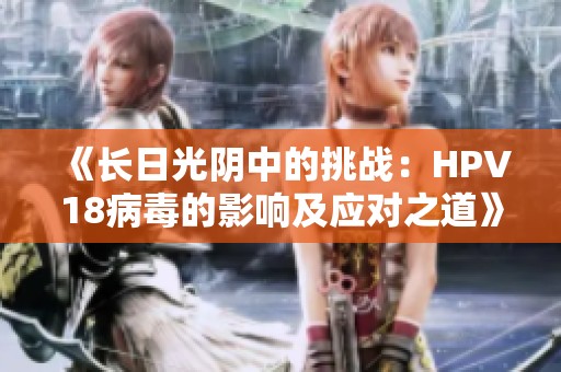 《长日光阴中的挑战：HPV18病毒的影响及应对之道》