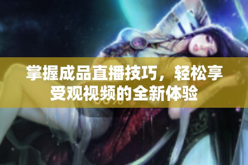 掌握成品直播技巧，轻松享受观视频的全新体验