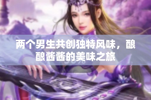 两个男生共创独特风味，酿酿酱酱的美味之旅