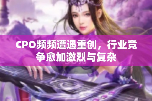 CPO频频遭遇重创，行业竞争愈加激烈与复杂