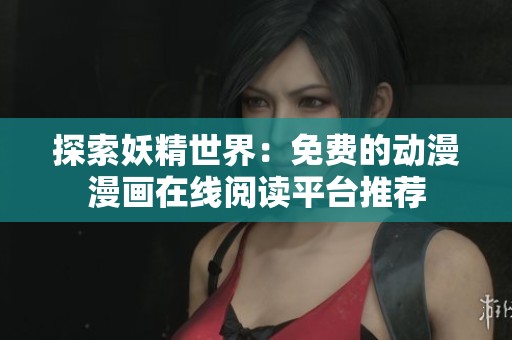 探索妖精世界：免费的动漫漫画在线阅读平台推荐