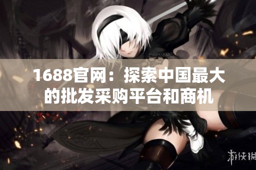 1688官网：探索中国最大的批发采购平台和商机