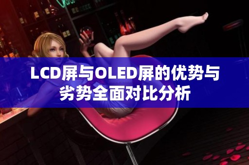 LCD屏与OLED屏的优势与劣势全面对比分析