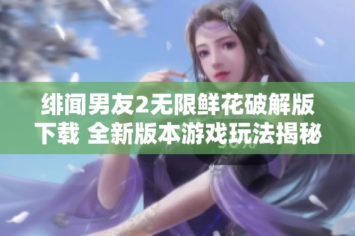 绯闻男友2无限鲜花破解版下载 全新版本游戏玩法揭秘