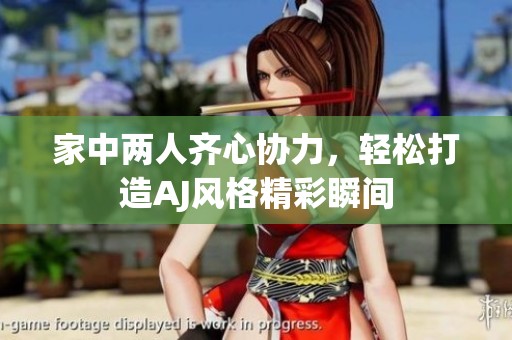 家中两人齐心协力，轻松打造AJ风格精彩瞬间