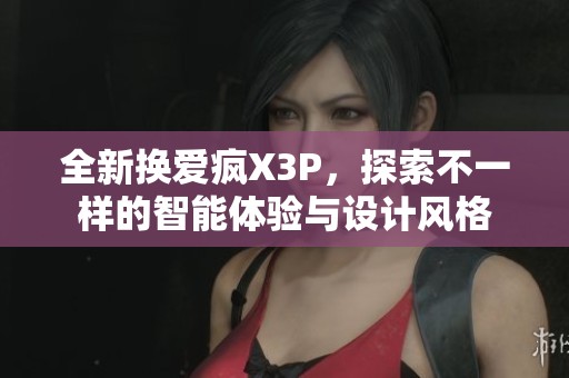全新换爱疯X3P，探索不一样的智能体验与设计风格