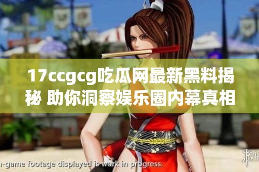 17ccgcg吃瓜网最新黑料揭秘 助你洞察娱乐圈内幕真相