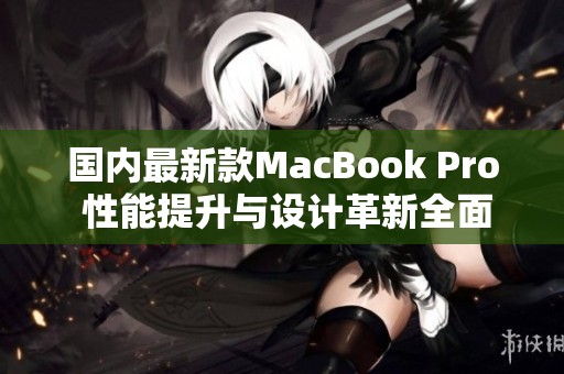 国内最新款MacBook Pro 性能提升与设计革新全面分析