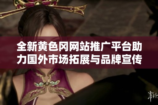 全新黄色冈网站推广平台助力国外市场拓展与品牌宣传