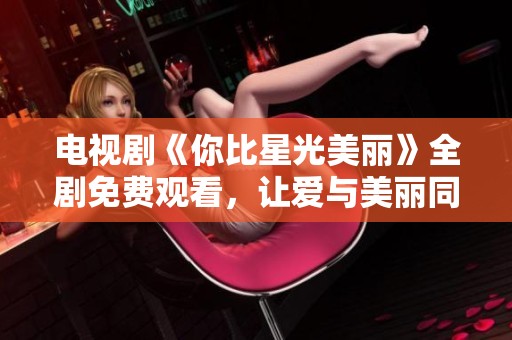 电视剧《你比星光美丽》全剧免费观看，让爱与美丽同行