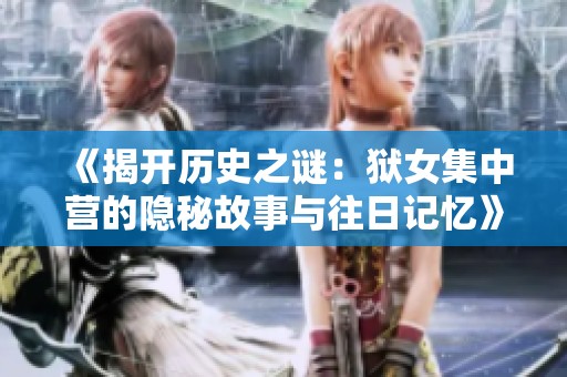 《揭开历史之谜：狱女集中营的隐秘故事与往日记忆》