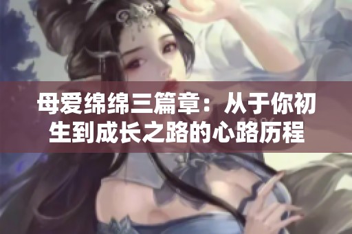 母爱绵绵三篇章：从于你初生到成长之路的心路历程