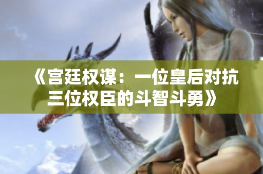 《宫廷权谋：一位皇后对抗三位权臣的斗智斗勇》