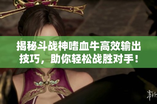 揭秘斗战神嗜血牛高效输出技巧，助你轻松战胜对手！