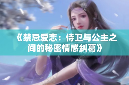《禁忌爱恋：侍卫与公主之间的秘密情感纠葛》