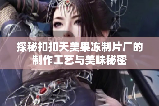 探秘扣扣天美果冻制片厂的制作工艺与美味秘密
