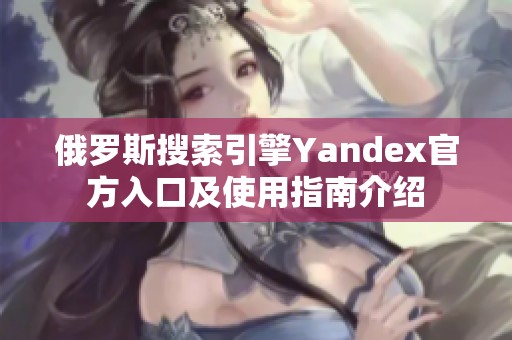 俄罗斯搜索引擎Yandex官方入口及使用指南介绍